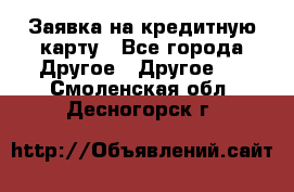 Заявка на кредитную карту - Все города Другое » Другое   . Смоленская обл.,Десногорск г.